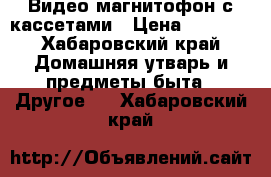 Видео магнитофон с кассетами › Цена ­ 2 400 - Хабаровский край Домашняя утварь и предметы быта » Другое   . Хабаровский край